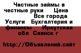 Частные займы в честные руки!  › Цена ­ 2 000 000 - Все города Услуги » Бухгалтерия и финансы   . Иркутская обл.,Саянск г.